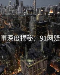 幕后故事深度揭秘：91网疑点解析