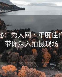 独家揭秘：秀人网 · 年度佳作精选 · 带你深入拍摄现场