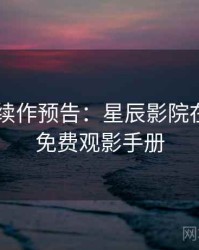 4K再现续作预告：星辰影院在线观看免费观影手册