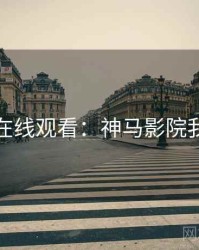 免费在线观看：神马影院我不卡
