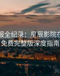 官方播报全纪录：星辰影院在线观看免费完整版深度指南