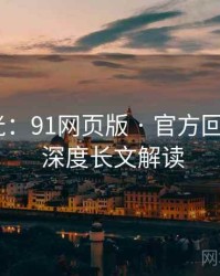 独家曝光：91网页版 · 官方回应解读 · 深度长文解读