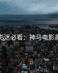 黄金周影迷必看：神马电影高清资源