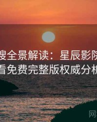 影视热搜全景解读：星辰影院在线观看免费完整版权威分析