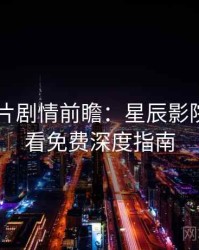 2025新片剧情前瞻：星辰影院在线观看免费深度指南