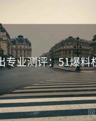 最新流出专业测评：51爆料权威分析