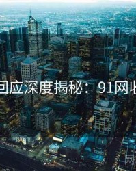 官方回应深度揭秘：91网收藏级