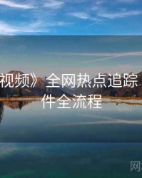 《新91视频》全网热点追踪 · 还原事件全流程