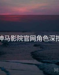 神马影院官网角色深挖