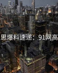 行业反思爆料速递：91网高清资源
