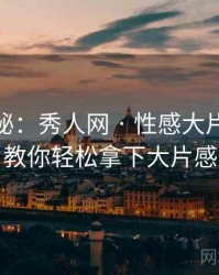 独家揭秘：秀人网 · 性感大片速递 · 教你轻松拿下大片感