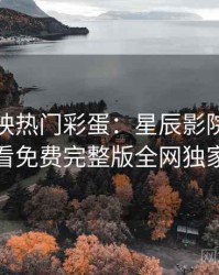 超前点映热门彩蛋：星辰影院在线观看免费完整版全网独家