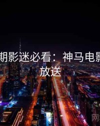 2025暑期影迷必看：神马电影片源大放送