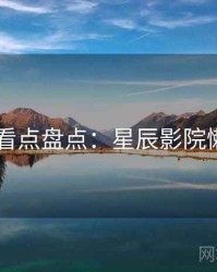 4K再现看点盘点：星辰影院懒人速览