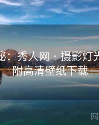 独家揭秘：秀人网 · 摄影灯光指南 · 附高清壁纸下载