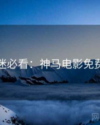 假日影迷必看：神马电影免费抢先看