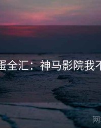 彩蛋全汇：神马影院我不卡