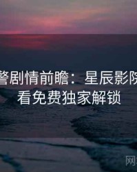 高能预警剧情前瞻：星辰影院在线观看免费独家解锁