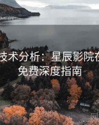 4K再现技术分析：星辰影院在线观看免费深度指南