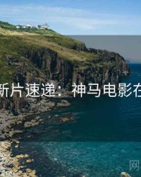 假日新片速递：神马电影在线看