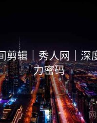 高能瞬间剪辑｜秀人网｜深度剖析魅力密码