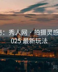 独家揭秘：秀人网 · 拍摄灵感来源 · 2025 最新玩法