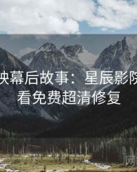 超前点映幕后故事：星辰影院在线观看免费超清修复