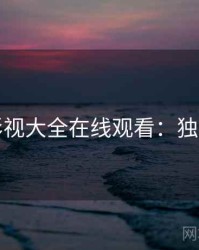 神马影视大全在线观看：独家花絮