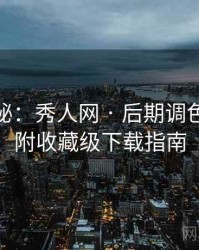独家揭秘：秀人网 · 后期调色技巧 · 附收藏级下载指南