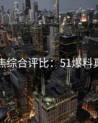 今日聚焦综合评比：51爆料真相来了