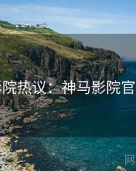 影院热议：神马影院官网