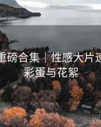 秀人网重磅合集｜性感大片速递＋附彩蛋与花絮