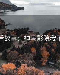 幕后故事：神马影院我不卡