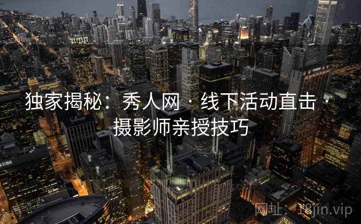 独家揭秘：秀人网 · 线下活动直击 · 摄影师亲授技巧