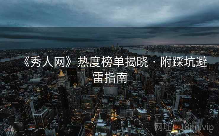《秀人网》热度榜单揭晓 · 附踩坑避雷指南 《秀人网》热度榜单揭晓 · 附踩坑避雷指南