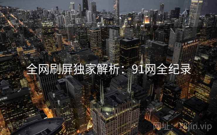 全网刷屏独家解析:91网全纪录 全网刷屏独家解析:91网全纪录