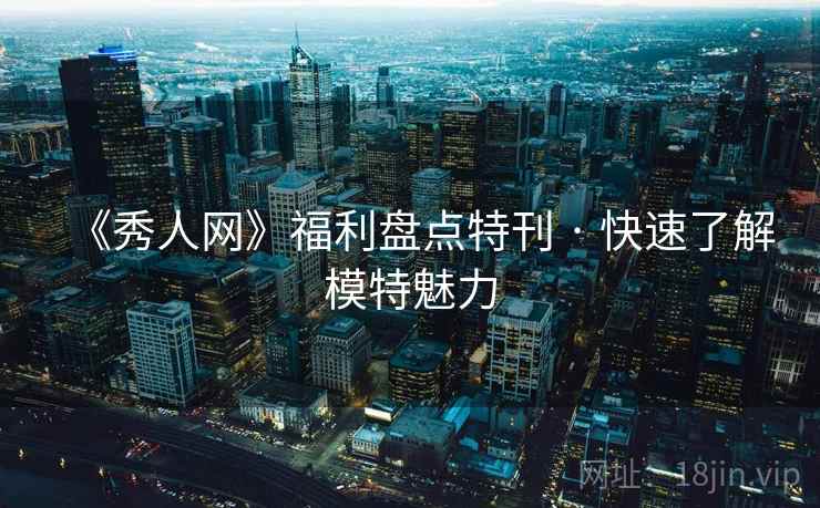 《秀人网》福利盘点特刊 · 快速了解模特魅力