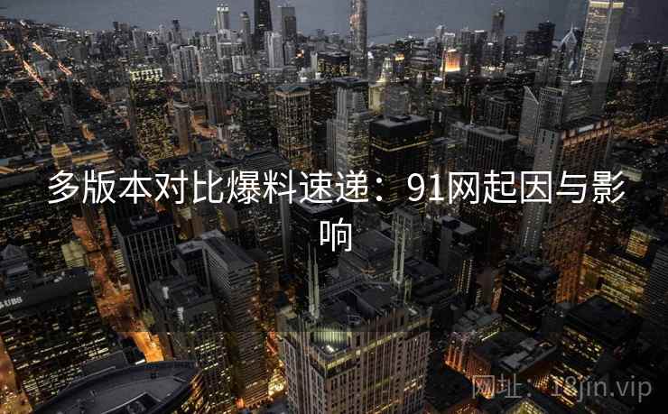 多版本对比爆料速递:91网起因与影响 多版本对比爆料速递:91网起因与影响