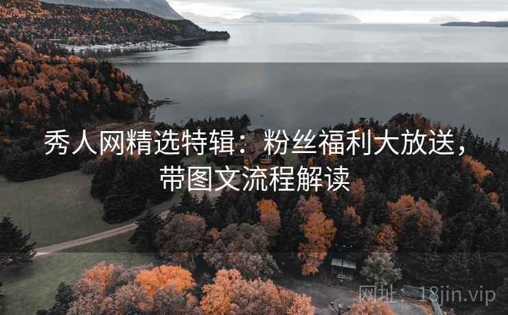 秀人网精选特辑:粉丝福利大放送,带图文流程解读 秀人网精选特辑:粉丝福利大放送,带图文流程解读
