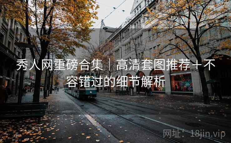 秀人网重磅合集|高清套图推荐+不容错过的细节解析 秀人网重磅合集|高清套图推荐+不容错过的细节解析