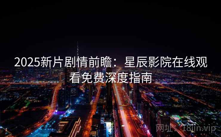2025新片剧情前瞻:星辰影院在线观看免费深度指南 2025新片剧情前瞻:星辰影院在线观看免费深度指南