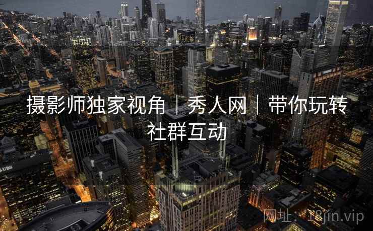 摄影师独家视角｜秀人网｜带你玩转社群互动