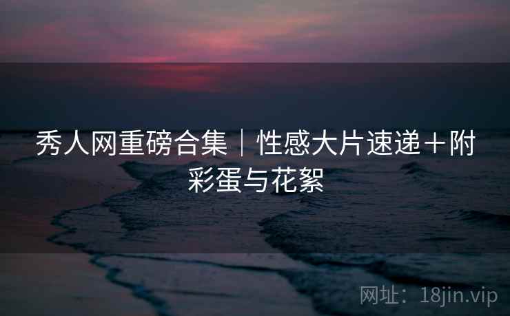 秀人网重磅合集|性感大片速递+附彩蛋与花絮 秀人网重磅合集|性感大片速递+附彩蛋与花絮