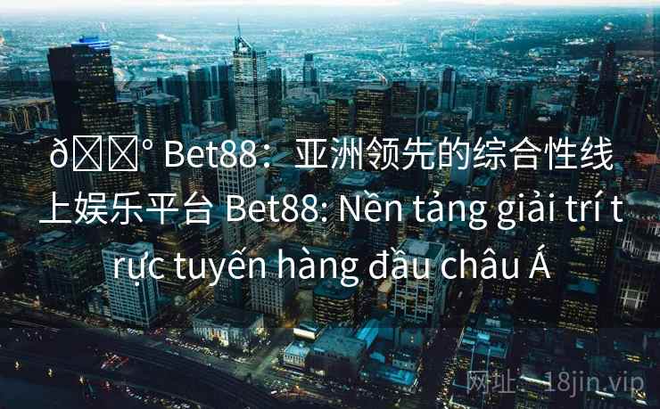 🎰 Bet88:亚洲领先的综合性线上娱乐平台 Bet88: Nền tảng giải trí trực tuyến hàng đầu châu Á 🎰 Bet88:亚洲领先的综合性线上娱乐平台 Bet88: Nền tảng giải trí trực tuyến hàng đầu châu Á