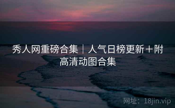 秀人网重磅合集|人气日榜更新+附高清动图合集 秀人网重磅合集|人气日榜更新+附高清动图合集