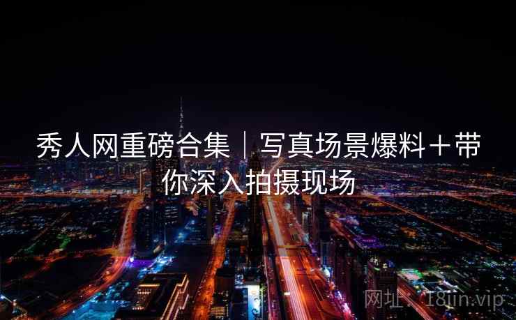 秀人网重磅合集|写真场景爆料+带你深入拍摄现场 秀人网重磅合集|写真场景爆料+带你深入拍摄现场