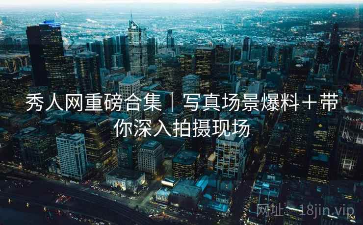 秀人网重磅合集|写真场景爆料+带你深入拍摄现场 秀人网重磅合集|写真场景爆料+带你深入拍摄现场