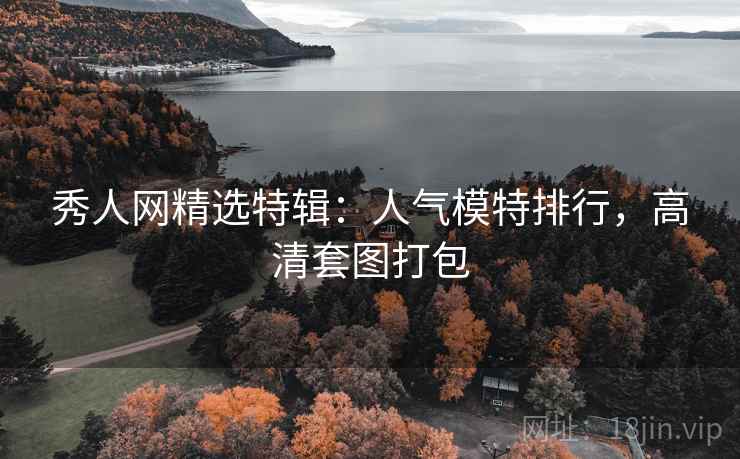 秀人网精选特辑:人气模特排行,高清套图打包 秀人网精选特辑:人气模特排行,高清套图打包