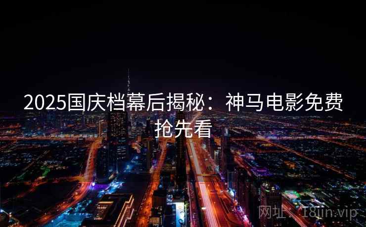 2025国庆档幕后揭秘:神马电影免费抢先看 2025国庆档幕后揭秘:神马电影免费抢先看