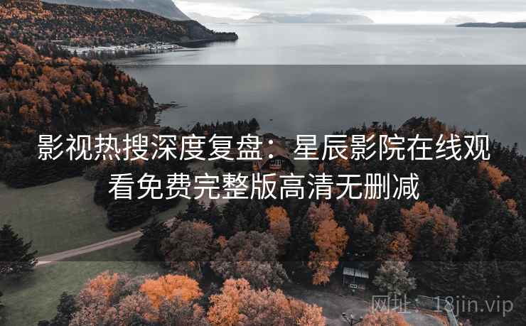 影视热搜深度复盘:星辰影院在线观看免费完整版高清无删减 影视热搜深度复盘:星辰影院在线观看免费完整版高清无删减